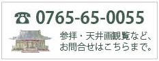 電話番号0765-65-0055　参拝・天井画観覧など、お問い合わせはこちらまで。