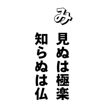 行ったこともないし、見たこともない。地獄や極楽あるやら、ないやら・・・こんな疑いを持つ人、けっこう多いんですよねえ。
わたしのひいじいさん、鮮妙という和上の前に、元気な男があらわれました。
「和上、わたしは、仏法聴聞してはおるけど、どうもあの地獄や極楽というのは、ないのと違うか?」
「あるぞ。たしかに」
「まさか、そんなら地獄はどこにある」
「お前の足の下じゃ」
「足の下は床じゃ」
「その下じゃ」
「その下は地べたじゃ」
「その下じゃ」
「そんなら一ぺん掘ってやろうか」
「そうそうそれじゃ、そのお前の心と姿が地獄じゃ」
では、極楽ってどんなところ? 仏さまってどんな方? 左様、疑わずに後編の本願カルタをご覧あれ。